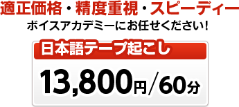 日本語テープ起こし日本語：13,800円／60分 適正価格・制度重視・スピーディのボイスアカデミーにお任せください！