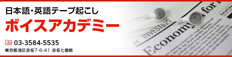 日本語・英語テープ起こし：ボイスアカデミー：電話03-3584-5535・東京都港区赤坂7−6−41 赤坂七番館