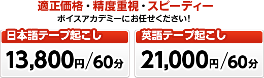 日本語テープ起こし日本語：13,800円／60分 英語テープ起こし英語：21,000円／60分 適正価格・制度重視・スピーディのボイスアカデミーにお任せください！