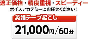 英語テープ起こし英語：21,000円／60分 適正価格・制度重視・スピーディのボイスアカデミーにお任せください！